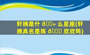轩姨是什 🌻 么星座(轩姨真名是陈 🐞 欣欣吗)